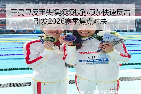 王曼昱反手失误频频被孙颖莎快速反击引发2026赛季焦点对决